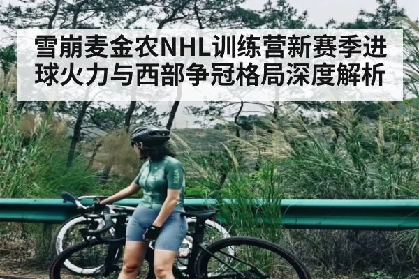 雪崩麦金农NHL训练营新赛季进球火力与西部争冠格局深度解析 | kaiyun sports