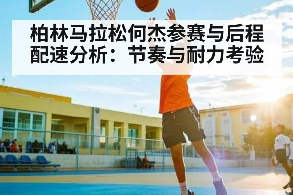 柏林马拉松何杰参赛与后程配速分析：节奏与耐力考验 | kaiyun sports