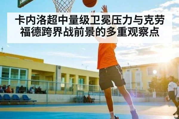卡内洛超中量级卫冕压力与克劳福德跨界战前景的多重观察点