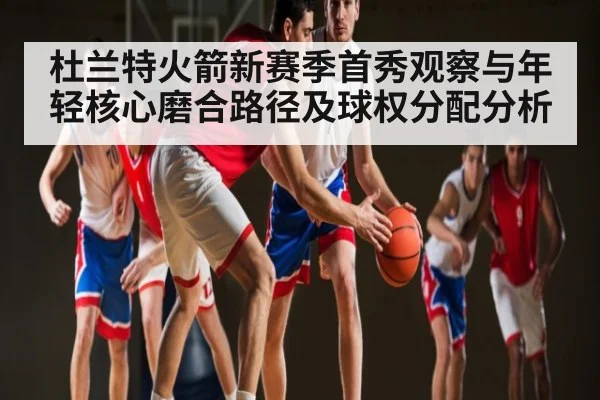 杜兰特火箭新赛季首秀观察与年轻核心磨合路径及球权分配分析