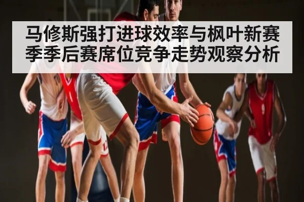 马修斯强打进球效率与枫叶新赛季季后赛席位竞争走势观察分析
